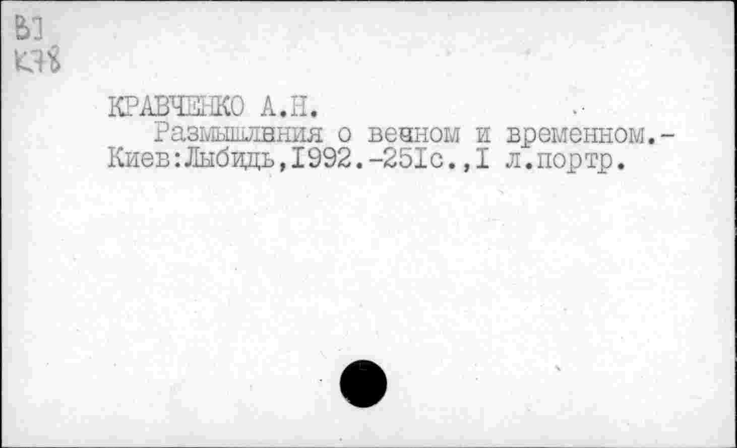 ﻿
КРАВЧЕНКО А.Н.
Размышления о вечном и временном.-Киев:Лыбвдь,1992.-251с.,1 л.портр.